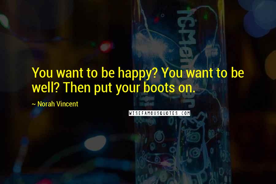 Norah Vincent Quotes: You want to be happy? You want to be well? Then put your boots on.