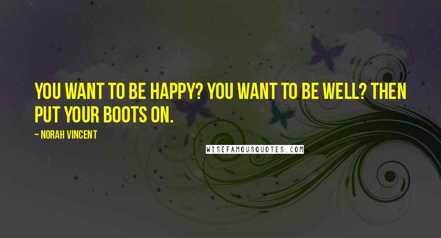 Norah Vincent Quotes: You want to be happy? You want to be well? Then put your boots on.