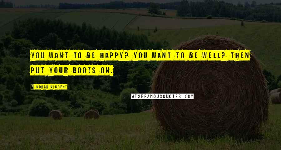 Norah Vincent Quotes: You want to be happy? You want to be well? Then put your boots on.