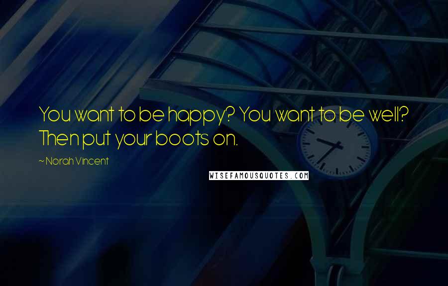 Norah Vincent Quotes: You want to be happy? You want to be well? Then put your boots on.