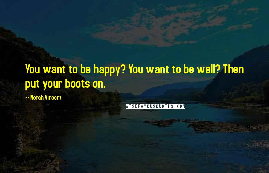 Norah Vincent Quotes: You want to be happy? You want to be well? Then put your boots on.