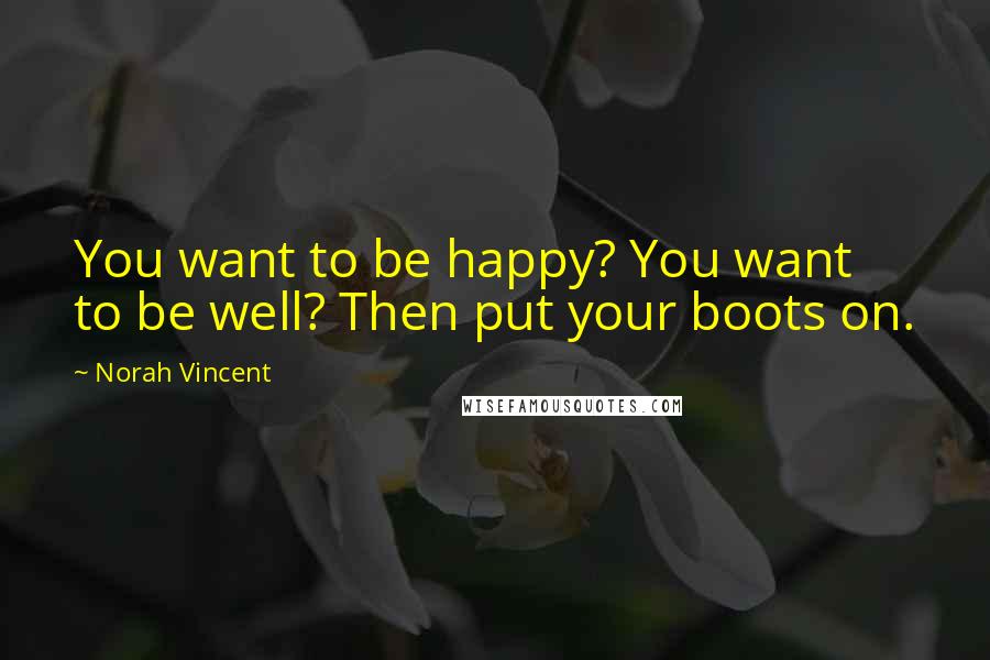 Norah Vincent Quotes: You want to be happy? You want to be well? Then put your boots on.