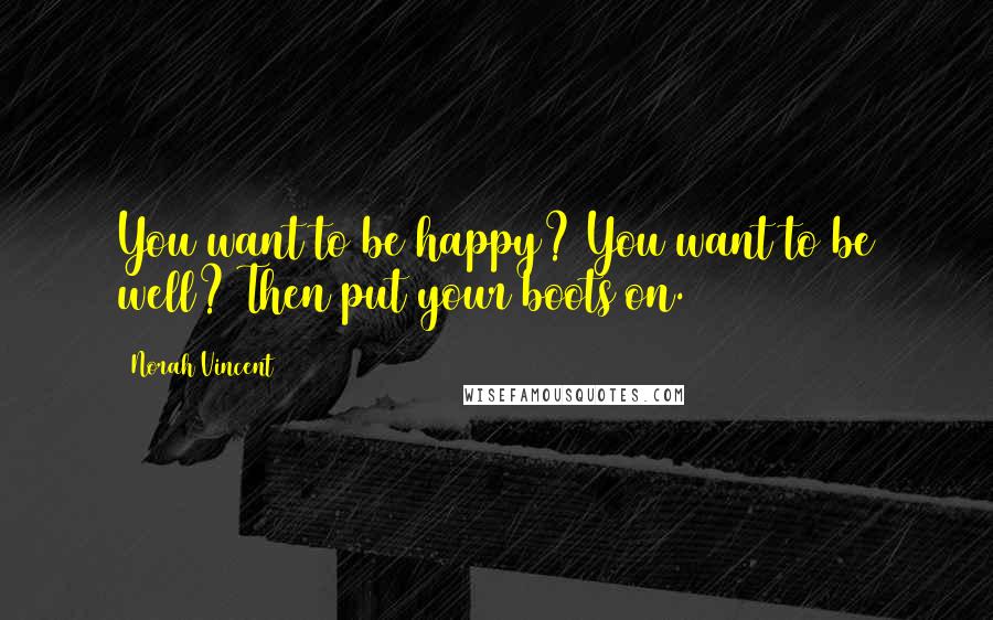 Norah Vincent Quotes: You want to be happy? You want to be well? Then put your boots on.