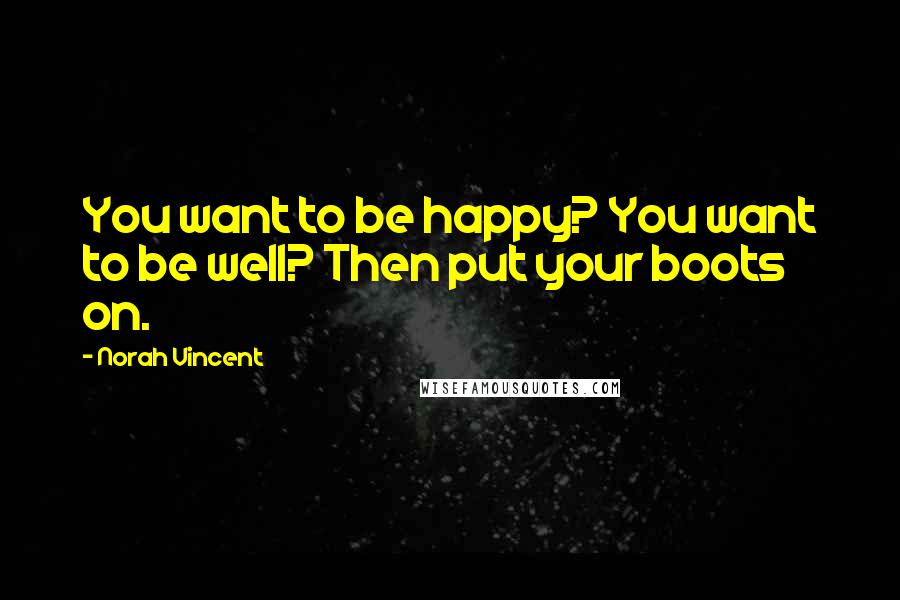 Norah Vincent Quotes: You want to be happy? You want to be well? Then put your boots on.