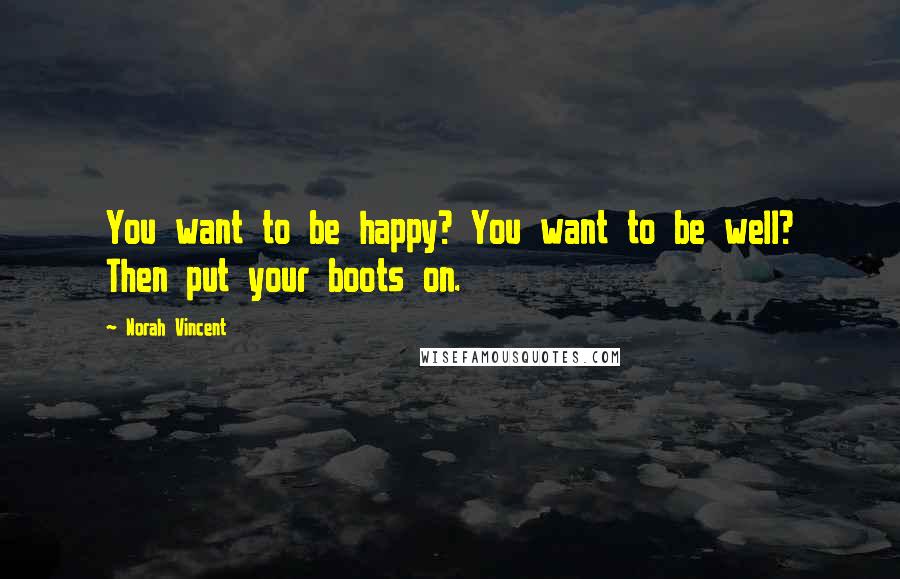 Norah Vincent Quotes: You want to be happy? You want to be well? Then put your boots on.