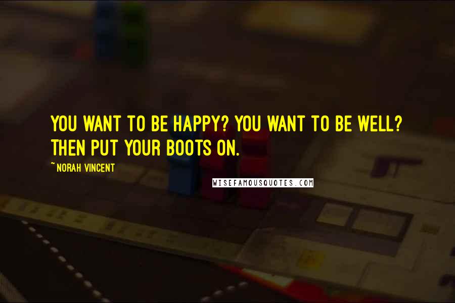 Norah Vincent Quotes: You want to be happy? You want to be well? Then put your boots on.