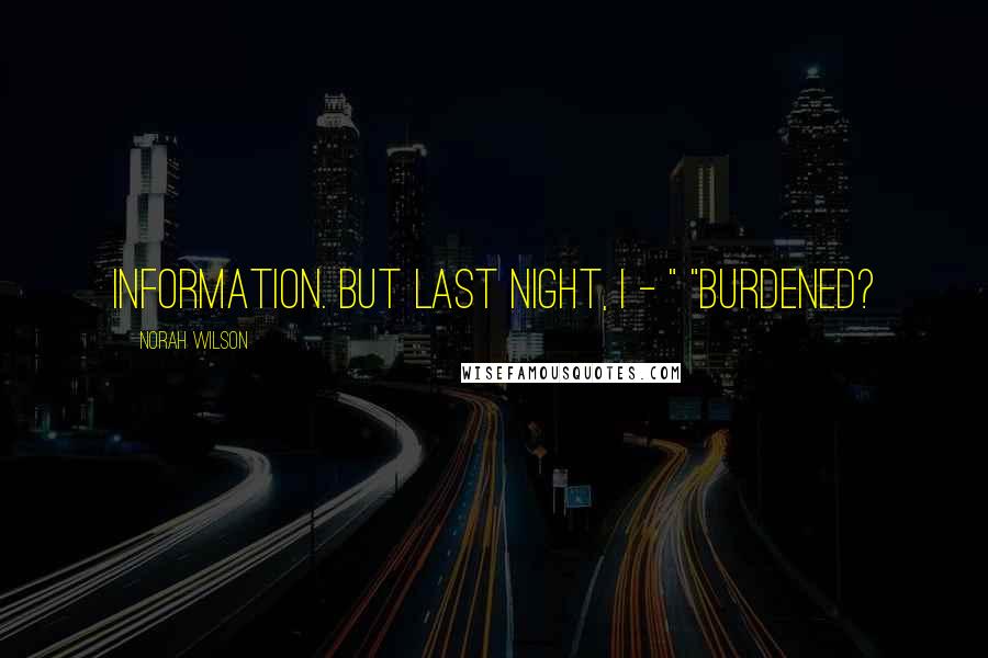 Norah Wilson Quotes: information. But last night, I - " "Burdened?