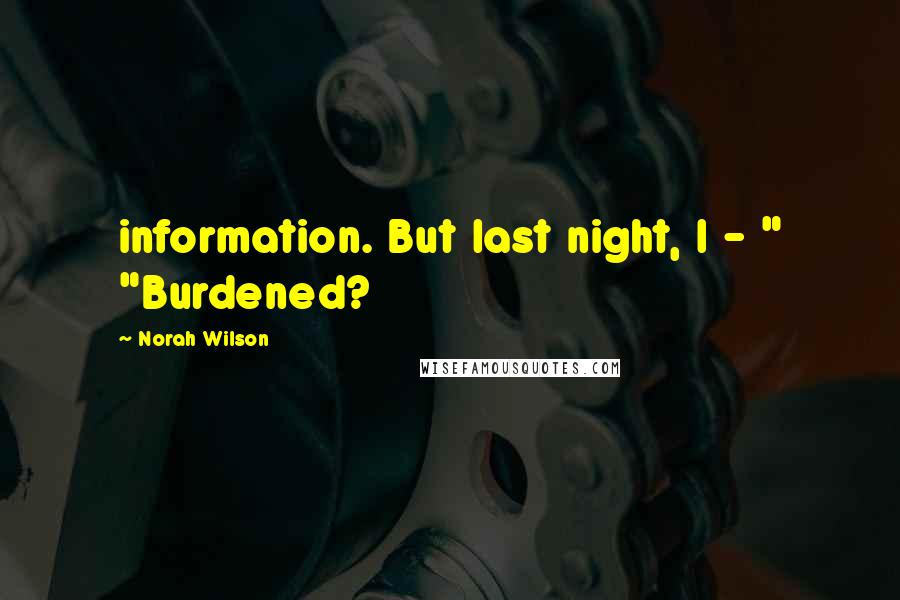 Norah Wilson Quotes: information. But last night, I - " "Burdened?