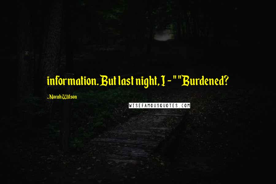 Norah Wilson Quotes: information. But last night, I - " "Burdened?