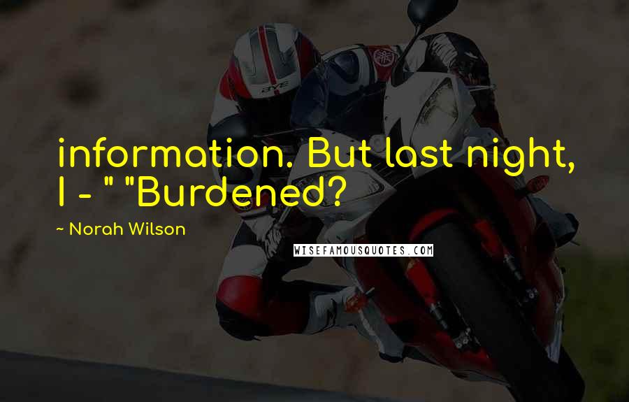 Norah Wilson Quotes: information. But last night, I - " "Burdened?