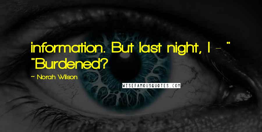 Norah Wilson Quotes: information. But last night, I - " "Burdened?