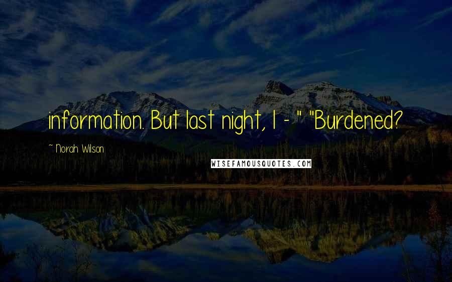 Norah Wilson Quotes: information. But last night, I - " "Burdened?