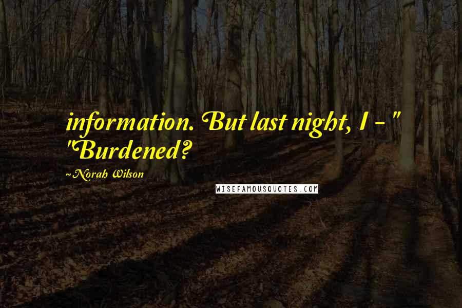 Norah Wilson Quotes: information. But last night, I - " "Burdened?