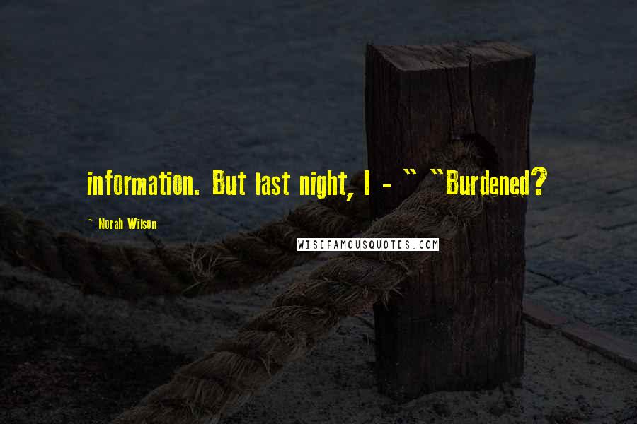 Norah Wilson Quotes: information. But last night, I - " "Burdened?