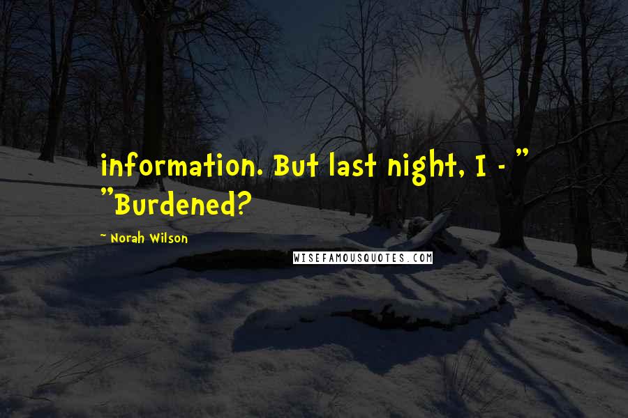 Norah Wilson Quotes: information. But last night, I - " "Burdened?