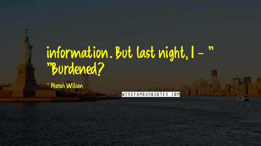 Norah Wilson Quotes: information. But last night, I - " "Burdened?