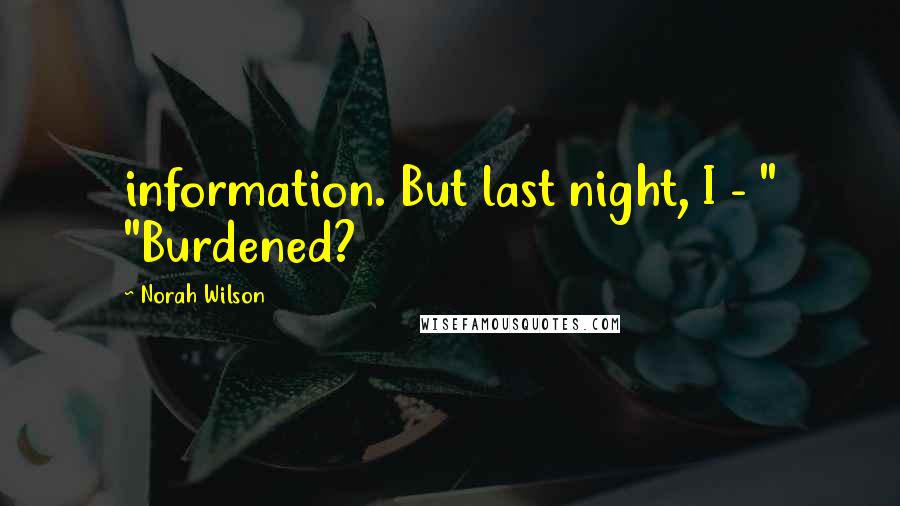 Norah Wilson Quotes: information. But last night, I - " "Burdened?