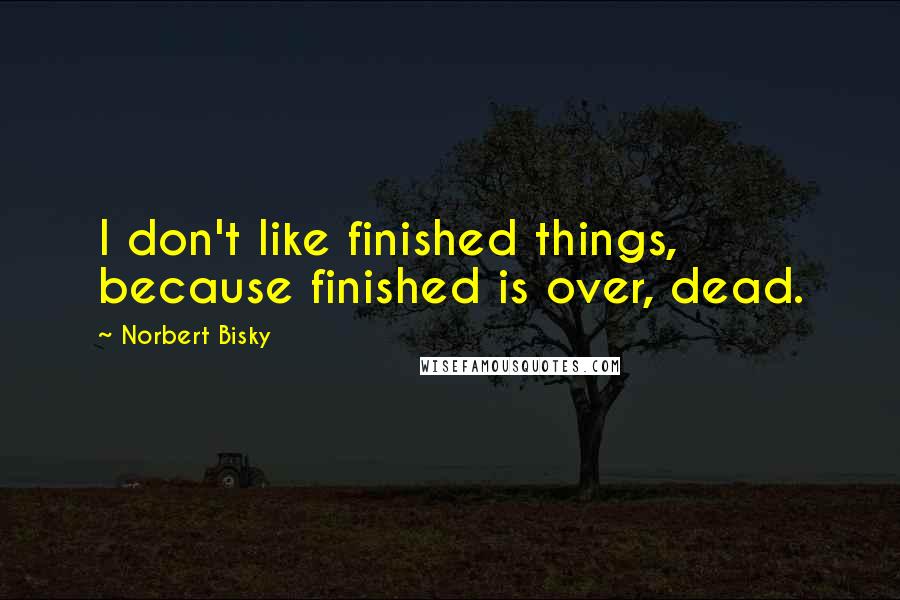 Norbert Bisky Quotes: I don't like finished things, because finished is over, dead.