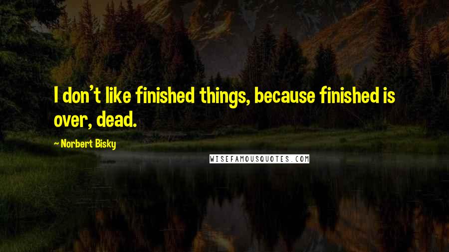 Norbert Bisky Quotes: I don't like finished things, because finished is over, dead.