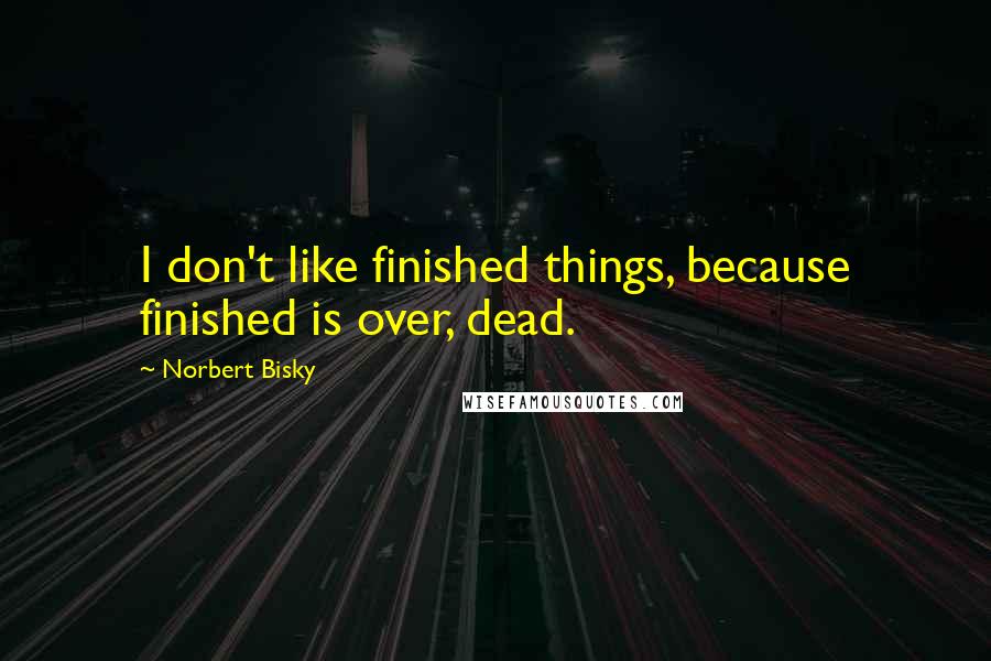 Norbert Bisky Quotes: I don't like finished things, because finished is over, dead.