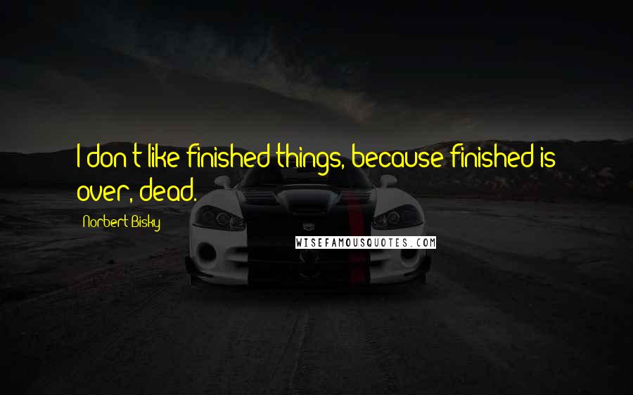 Norbert Bisky Quotes: I don't like finished things, because finished is over, dead.