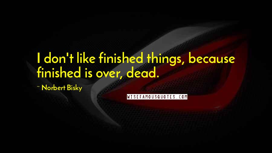 Norbert Bisky Quotes: I don't like finished things, because finished is over, dead.