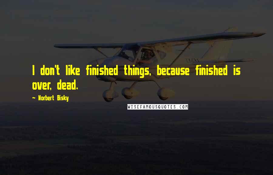 Norbert Bisky Quotes: I don't like finished things, because finished is over, dead.