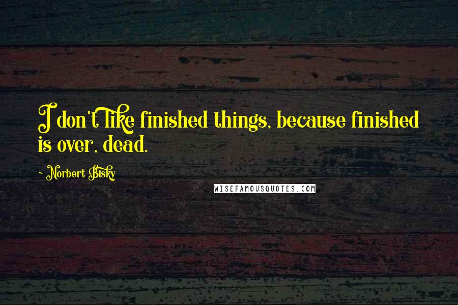 Norbert Bisky Quotes: I don't like finished things, because finished is over, dead.