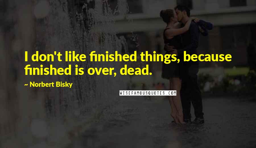 Norbert Bisky Quotes: I don't like finished things, because finished is over, dead.