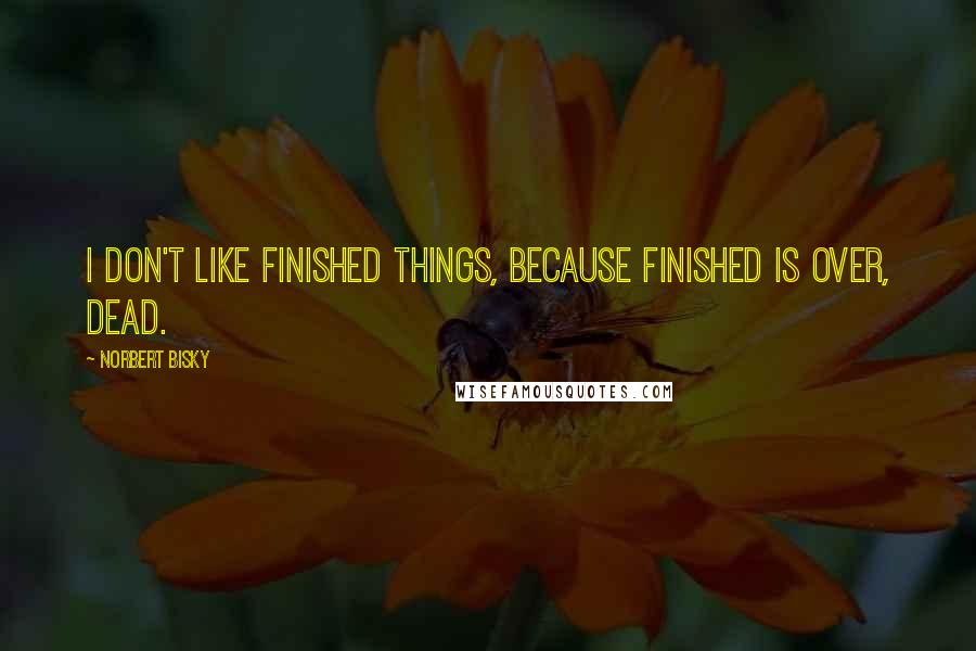 Norbert Bisky Quotes: I don't like finished things, because finished is over, dead.