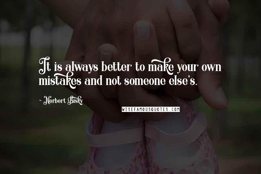 Norbert Bisky Quotes: It is always better to make your own mistakes and not someone else's.