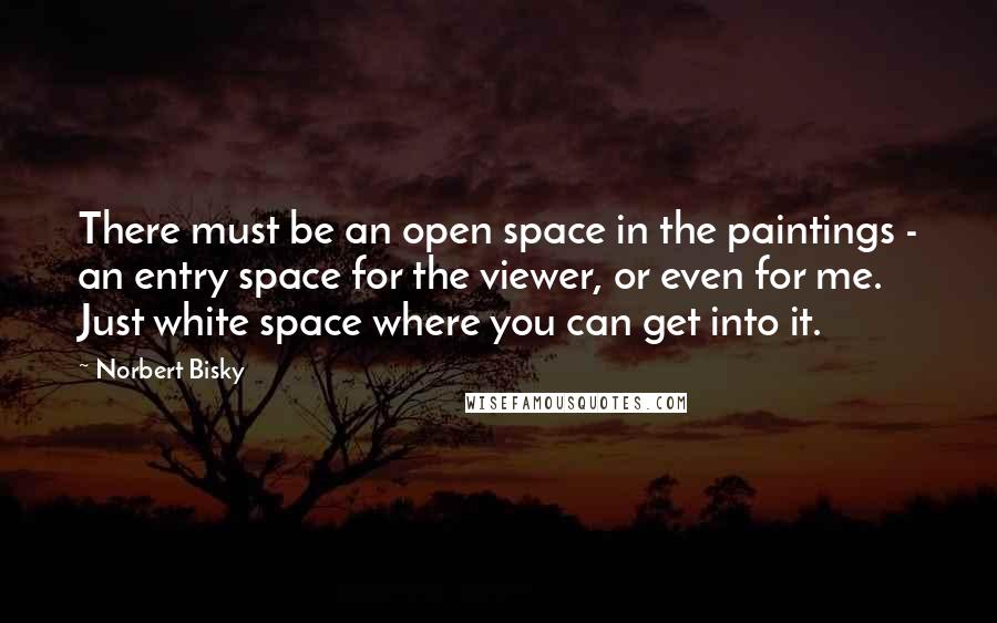 Norbert Bisky Quotes: There must be an open space in the paintings - an entry space for the viewer, or even for me. Just white space where you can get into it.