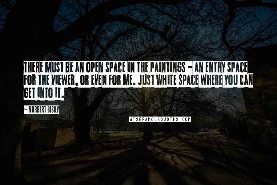 Norbert Bisky Quotes: There must be an open space in the paintings - an entry space for the viewer, or even for me. Just white space where you can get into it.