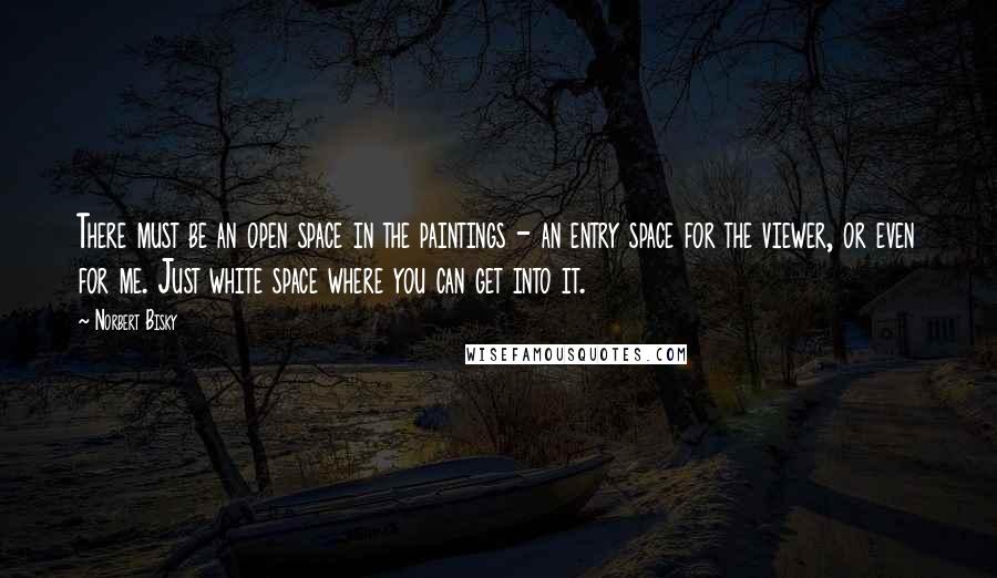 Norbert Bisky Quotes: There must be an open space in the paintings - an entry space for the viewer, or even for me. Just white space where you can get into it.