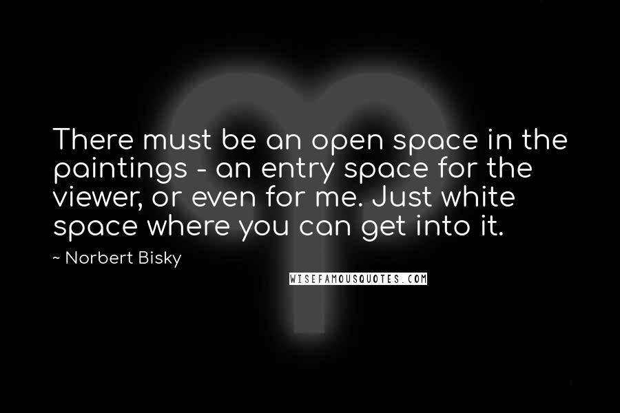 Norbert Bisky Quotes: There must be an open space in the paintings - an entry space for the viewer, or even for me. Just white space where you can get into it.