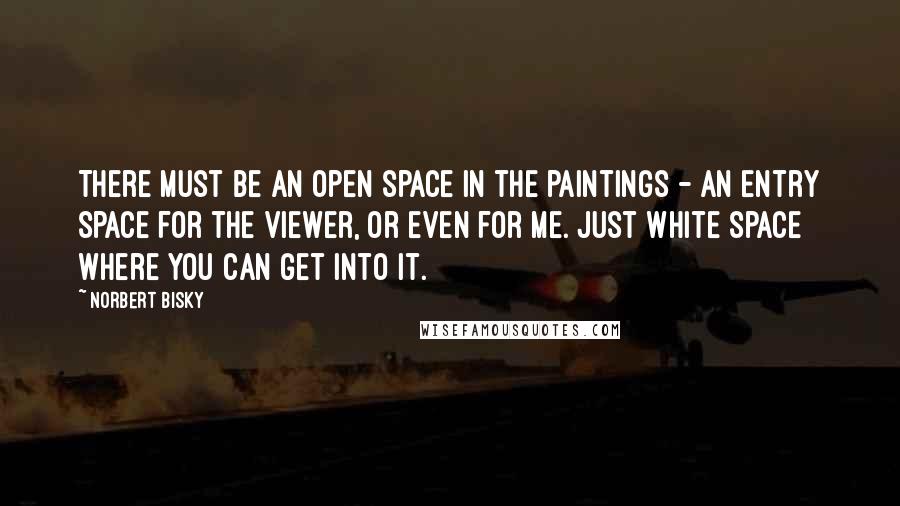 Norbert Bisky Quotes: There must be an open space in the paintings - an entry space for the viewer, or even for me. Just white space where you can get into it.