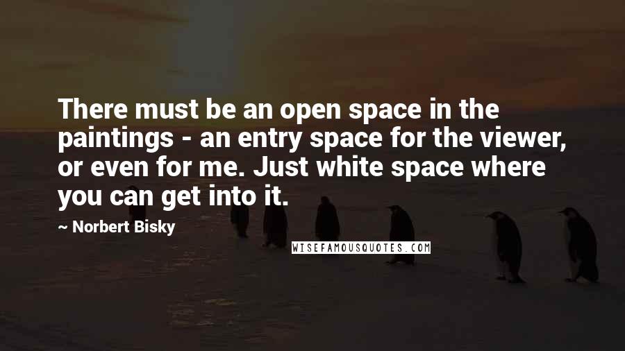 Norbert Bisky Quotes: There must be an open space in the paintings - an entry space for the viewer, or even for me. Just white space where you can get into it.