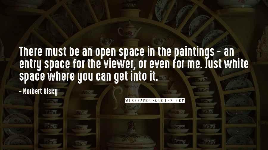 Norbert Bisky Quotes: There must be an open space in the paintings - an entry space for the viewer, or even for me. Just white space where you can get into it.