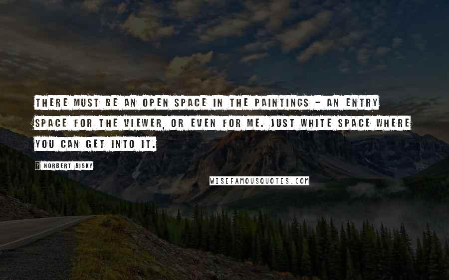 Norbert Bisky Quotes: There must be an open space in the paintings - an entry space for the viewer, or even for me. Just white space where you can get into it.
