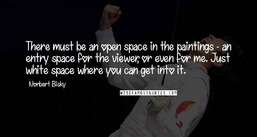 Norbert Bisky Quotes: There must be an open space in the paintings - an entry space for the viewer, or even for me. Just white space where you can get into it.