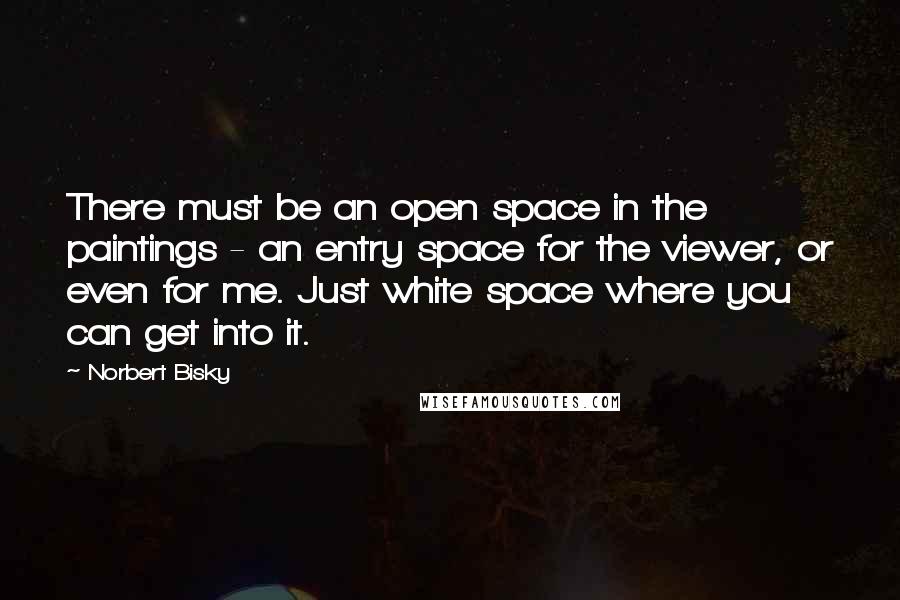 Norbert Bisky Quotes: There must be an open space in the paintings - an entry space for the viewer, or even for me. Just white space where you can get into it.