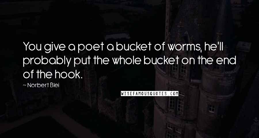 Norbert Blei Quotes: You give a poet a bucket of worms, he'll probably put the whole bucket on the end of the hook.