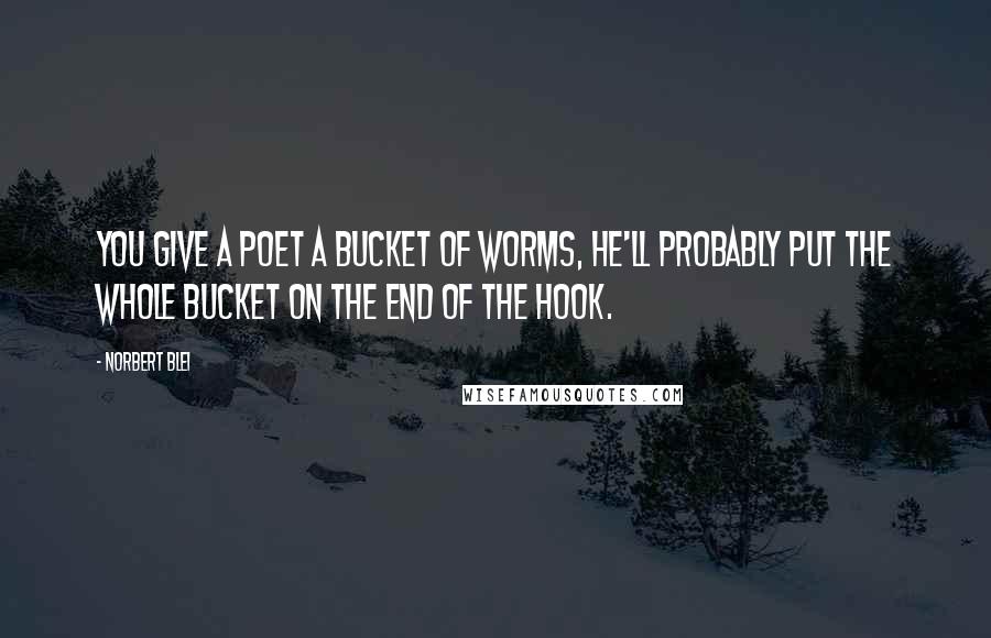 Norbert Blei Quotes: You give a poet a bucket of worms, he'll probably put the whole bucket on the end of the hook.