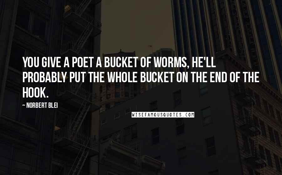 Norbert Blei Quotes: You give a poet a bucket of worms, he'll probably put the whole bucket on the end of the hook.