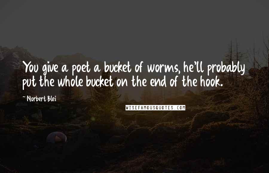 Norbert Blei Quotes: You give a poet a bucket of worms, he'll probably put the whole bucket on the end of the hook.