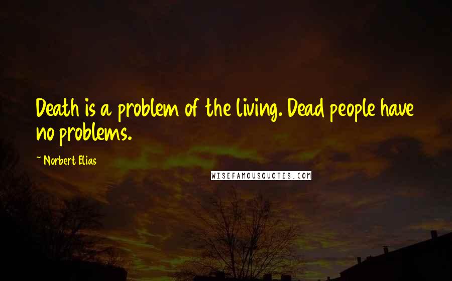 Norbert Elias Quotes: Death is a problem of the living. Dead people have no problems.