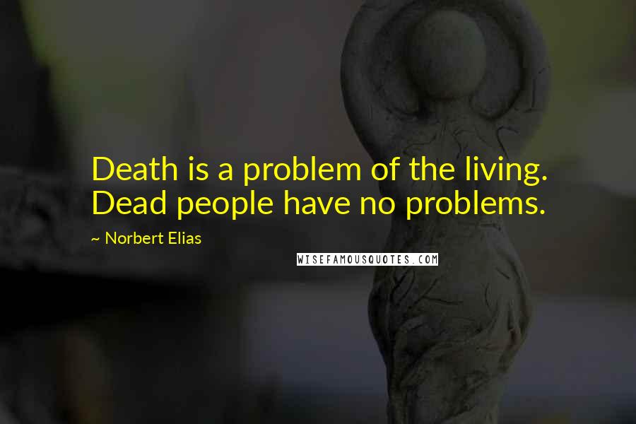 Norbert Elias Quotes: Death is a problem of the living. Dead people have no problems.