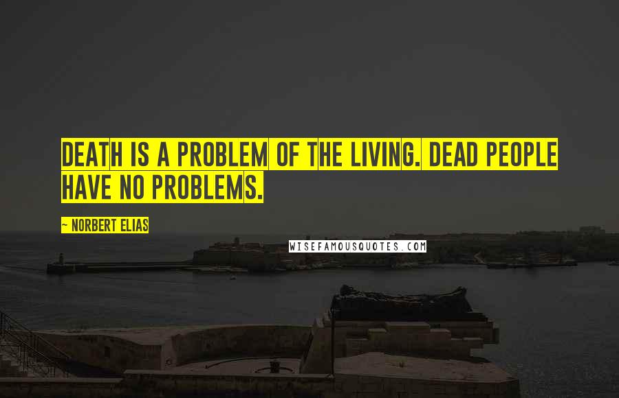 Norbert Elias Quotes: Death is a problem of the living. Dead people have no problems.