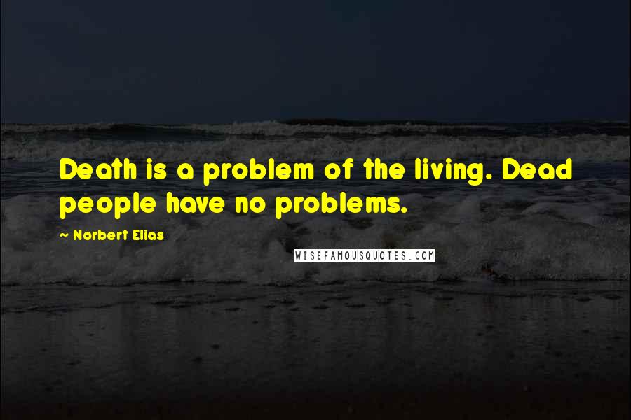 Norbert Elias Quotes: Death is a problem of the living. Dead people have no problems.