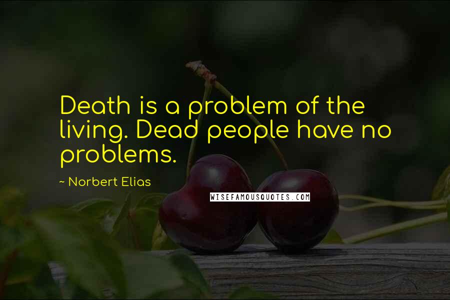 Norbert Elias Quotes: Death is a problem of the living. Dead people have no problems.